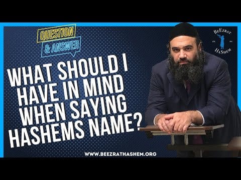   WHAT SHOULD I HAVE IN MIND WHEN SAYING HASHEMS NAME