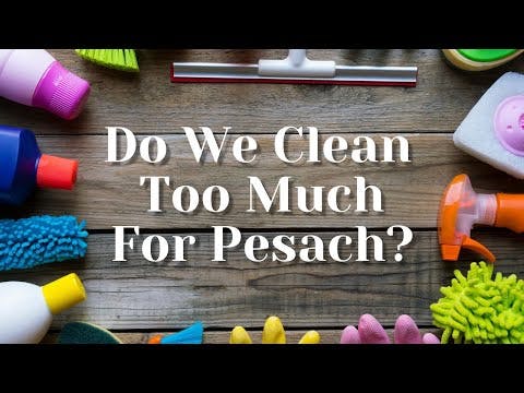 DO WE CLEAN TOO MUCH FOR PESACH?