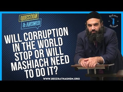   WILL CORRUPTION IN THE WORLD STOP OR WILL MASHIACH NEED TO DO IT