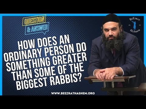   HOW DOES AN ORDINARY PERSON DO SOMETHING GREATER THAN SOME OF THE BIGGEST RABBIS