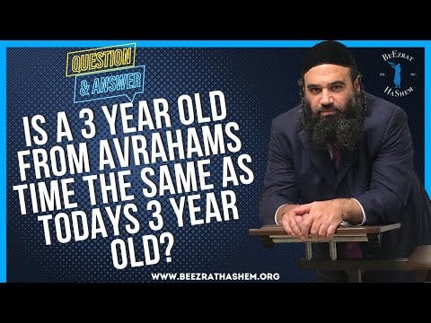   IS A 3 YEAR OLD FROM AVRAHAMS TIME THE SAME  AS TODAYS 3 YEAR OLD
