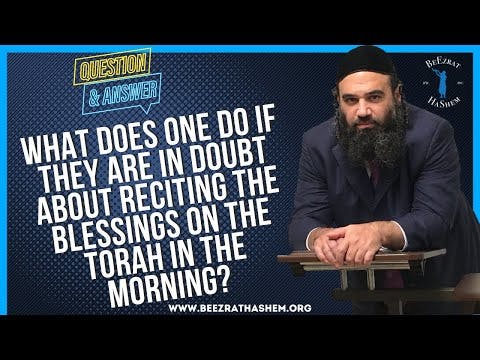 WHAT DOES ONE DO IF THEY ARE IN DOUBT ABOUT RECITING  THE BLESSINGS ON THE TORAH IN THE MORNING?