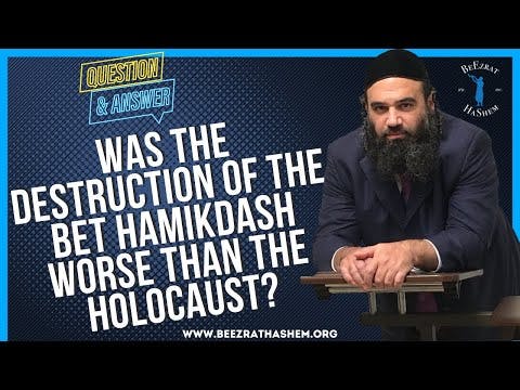 WAS THE DESTRUCTION OF THE BET HAMIKDASH WORSE THAN THE HOLOCAUST?