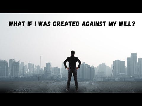 WHAT IF I WAS CREATED AGAINST MY WILL?