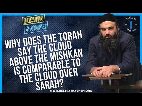   WHY DOES THE TORAH SAY THE CLOUD ABOVE THE MISHKAN IS COMPARABLE TO THE CLOUD OVER SARAH