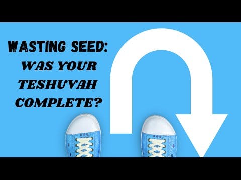 WASTING SEED: WAS YOUR TESHUVAH COMPLETE?
