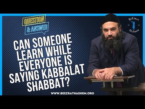   CAN SOMEONE LEARN WHILE EVERYONE IS SAYING KABBALAT SHABBAT