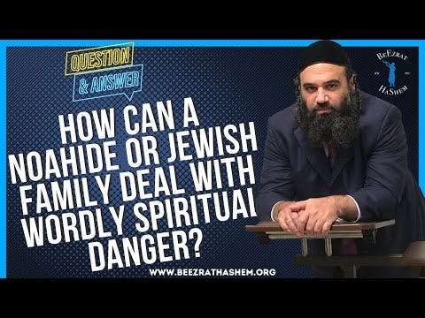HOW CAN A NOAHIDE OR JEWISH FAMILY DEAL WITH  WORDLY SPIRITUAL DANGER?