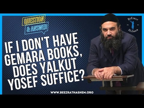 IF I DON'T HAVE GEMARA BOOKS, DOES YALKUT YOSEF SUFFICE?